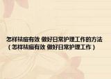 怎样祛痘有效 做好日常护理工作的方法（怎样祛痘有效 做好日常护理工作）
