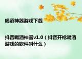 喝酒神器游戏下载|抖音喝酒神器v1.0（抖音开枪喝酒游戏的软件叫什么）