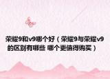 荣耀9和v9哪个好（荣耀9与荣耀v9 的区别有哪些 哪个更值得购买）