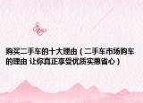 购买二手车的十大理由（二手车市场购车的理由 让你真正享受优质实惠省心）