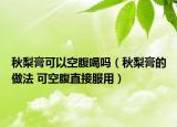 秋梨膏可以空腹喝吗（秋梨膏的做法 可空腹直接服用）