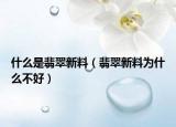 什么是翡翠新料（翡翠新料为什么不好）