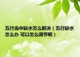 五行当中缺水怎么解决（五行缺水怎么办 可以怎么调节呢）