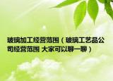 玻璃加工经营范围（玻璃工艺品公司经营范围 大家可以聊一聊）