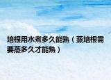 培根用水煮多久能熟（蒸培根需要蒸多久才能熟）