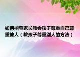 如何指导家长教会孩子尊重自己尊重他人（教孩子尊重别人的方法）