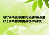 翡翠手镯是满绿的好还是有色根的好（翡翠的绿根是哪些颜色的好）