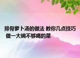排骨萝卜汤的做法 教你几点技巧 做一大碗不够喝的菜