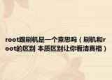 root跟刷机是一个意思吗（刷机和root的区别 本质区别让你看清真相）