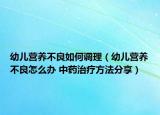 幼儿营养不良如何调理（幼儿营养不良怎么办 中药治疗方法分享）