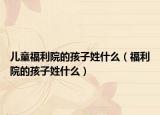 儿童福利院的孩子姓什么（福利院的孩子姓什么）