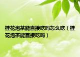 桂花泡茶能直接吃吗怎么吃（桂花泡茶能直接吃吗）