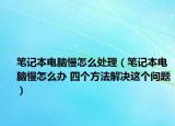 笔记本电脑慢怎么处理（笔记本电脑慢怎么办 四个方法解决这个问题）