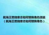 航海王燃烧意志如何替换角色技能（航海王燃烧意志如何替换角色）