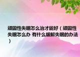 顽固性失眠怎么治才能好（顽固性失眠怎么办 有什么缓解失眠的办法）