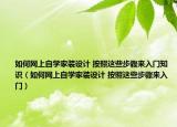 如何网上自学家装设计 按照这些步骤来入门知识（如何网上自学家装设计 按照这些步骤来入门）