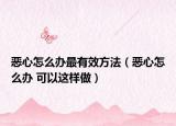 恶心怎么办最有效方法（恶心怎么办 可以这样做）