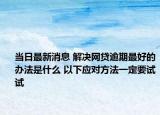 当日最新消息 解决网贷逾期最好的办法是什么 以下应对方法一定要试试