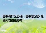 宫寒有什么办法（宫寒怎么办 经验内容仅供参考）