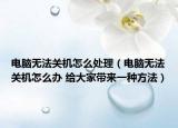 电脑无法关机怎么处理（电脑无法关机怎么办 给大家带来一种方法）