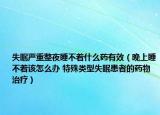 失眠严重整夜睡不着什么药有效（晚上睡不着该怎么办 特殊类型失眠患者的药物治疗）