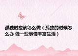 孤独时应该怎么做（孤独的时候怎么办 做一些事情丰富生活）