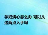 孕妇烧心怎么办 可以从这两点入手吗