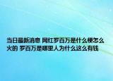 当日最新消息 网红罗百万是什么梗怎么火的 罗百万是哪里人为什么这么有钱