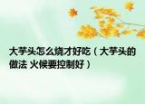 大芋头怎么烧才好吃（大芋头的做法 火候要控制好）