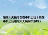暗黑大天使怎么在手机上玩（能在手机上玩暗黑大天使网页版吗）