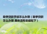助学贷款手续怎么办理（助学贷款怎么办理 具体流程总结如下）