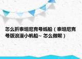 怎么折泰坦尼克号纸船（泰坦尼克号版浪漫小帆船~ 怎么做呢）