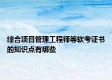 综合项目管理工程师等软考证书的知识点有哪些
