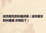 送给朋友的祝福词语（送给朋友的祝福语 详情如下）