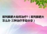 前列腺肥大如何治疗?（前列腺肥大怎么办 三种治疗手段分享）