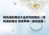 炖鸡汤的做法大全家常的做法（炖鸡汤的做法 快来来做一道试试看）