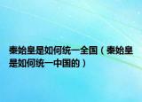 秦始皇是如何统一全国（秦始皇是如何统一中国的）
