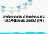 适合毕业唱的歌 这些都会唱吗英文（适合毕业唱的歌 这些都会唱吗）