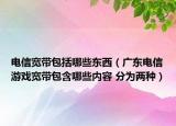 电信宽带包括哪些东西（广东电信游戏宽带包含哪些内容 分为两种）