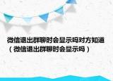 微信退出群聊时会显示吗对方知道（微信退出群聊时会显示吗）