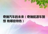 奇瑞汽车的未来（奇瑞能源车猜想 有哪些特色）