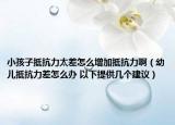 小孩子抵抗力太差怎么增加抵抗力啊（幼儿抵抗力差怎么办 以下提供几个建议）