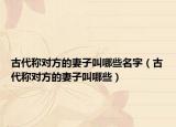 古代称对方的妻子叫哪些名字（古代称对方的妻子叫哪些）