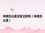 年糕怎么蒸又软又好吃（年糕怎么蒸）