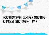 化疗和放疗有什么不同（放疗和化疗的区别 治疗时间不一样）