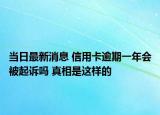 当日最新消息 信用卡逾期一年会被起诉吗 真相是这样的