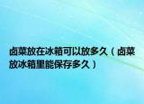卤菜放在冰箱可以放多久（卤菜放冰箱里能保存多久）