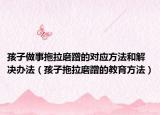 孩子做事拖拉磨蹭的对应方法和解决办法（孩子拖拉磨蹭的教育方法）