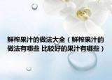 鲜榨果汁的做法大全（鲜榨果汁的做法有哪些 比较好的果汁有哪些）