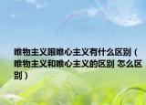 唯物主义跟唯心主义有什么区别（唯物主义和唯心主义的区别 怎么区别）
